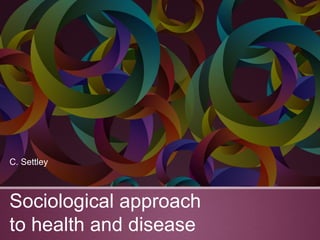 Sociological approach
to health and disease
C. Settley
 