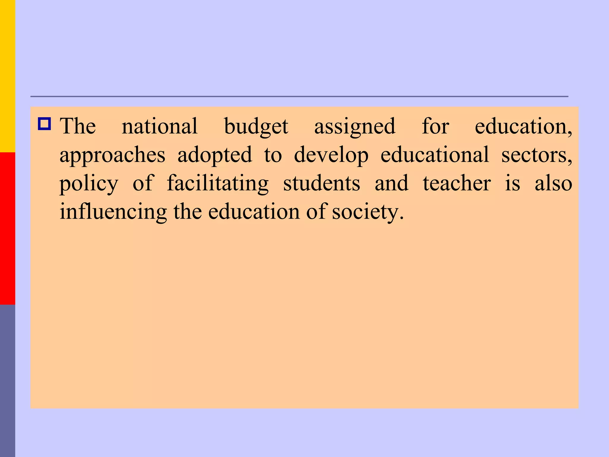    The national budget assigned for education,
    approaches adopted to develop educational sectors,
    policy of facilitating students and teacher is also
    influencing the education of society.
 