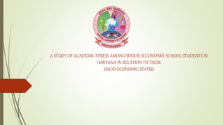 A STUDY OF ACADEMIC STRESS AMONG SENIOR SECONDARY SCHOOL STUDENTS IN
HARYANA IN RELATION TO THEIR
SOCIO-ECONOMIC STATUS
 