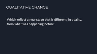 QUALITATIVE CHANGE
Which reflect a new stage that is different, in quality,
from what was happening before.
 