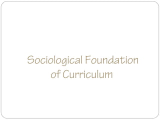 Sociological Foundation
of Curriculum
 