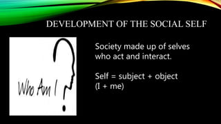 DEVELOPMENT OF THE SOCIAL SELF
Society made up of selves
who act and interact.
Self = subject + object
(I + me)
 
