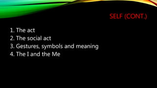 SELF (CONT.)
1. The act
2. The social act
3. Gestures, symbols and meaning
4. The I and the Me
 
