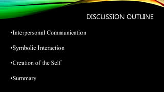 DISCUSSION OUTLINE
•Interpersonal Communication
•Symbolic Interaction
•Creation of the Self
•Summary
 