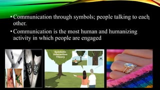 .•Communication through symbols; people talking to each
other.
•Communication is the most human and humanizing
activity in which people are engaged
 