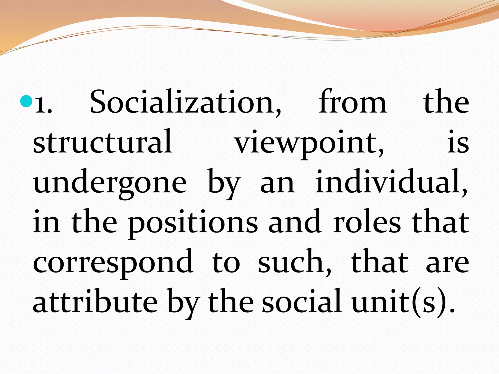 1. Socialization, from the
structural viewpoint, is
undergone by an individual,
in the positions and roles that
correspond to such, that are
attribute by the social unit(s).
 