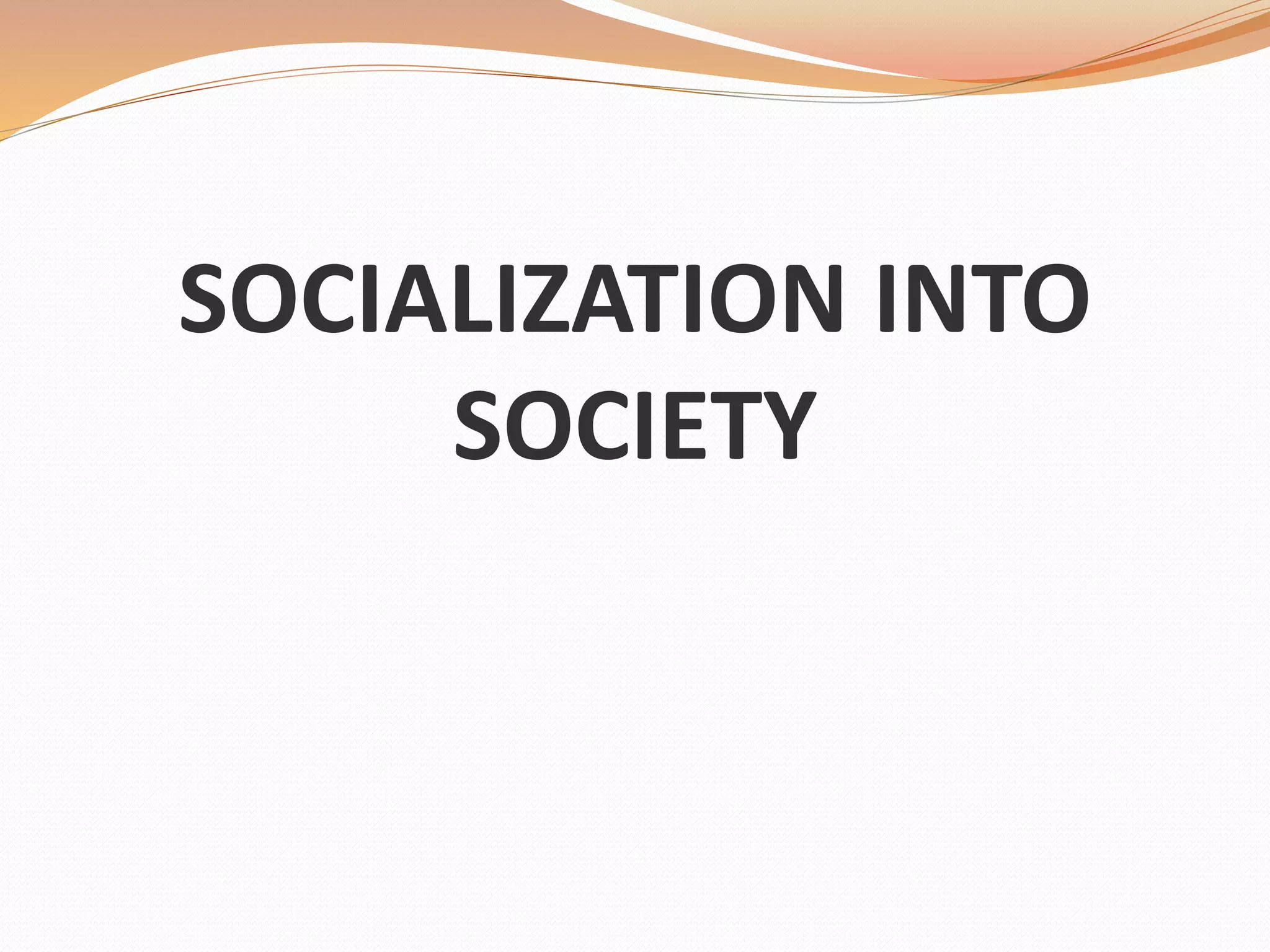 SOCIALIZATION INTO
SOCIETY
 