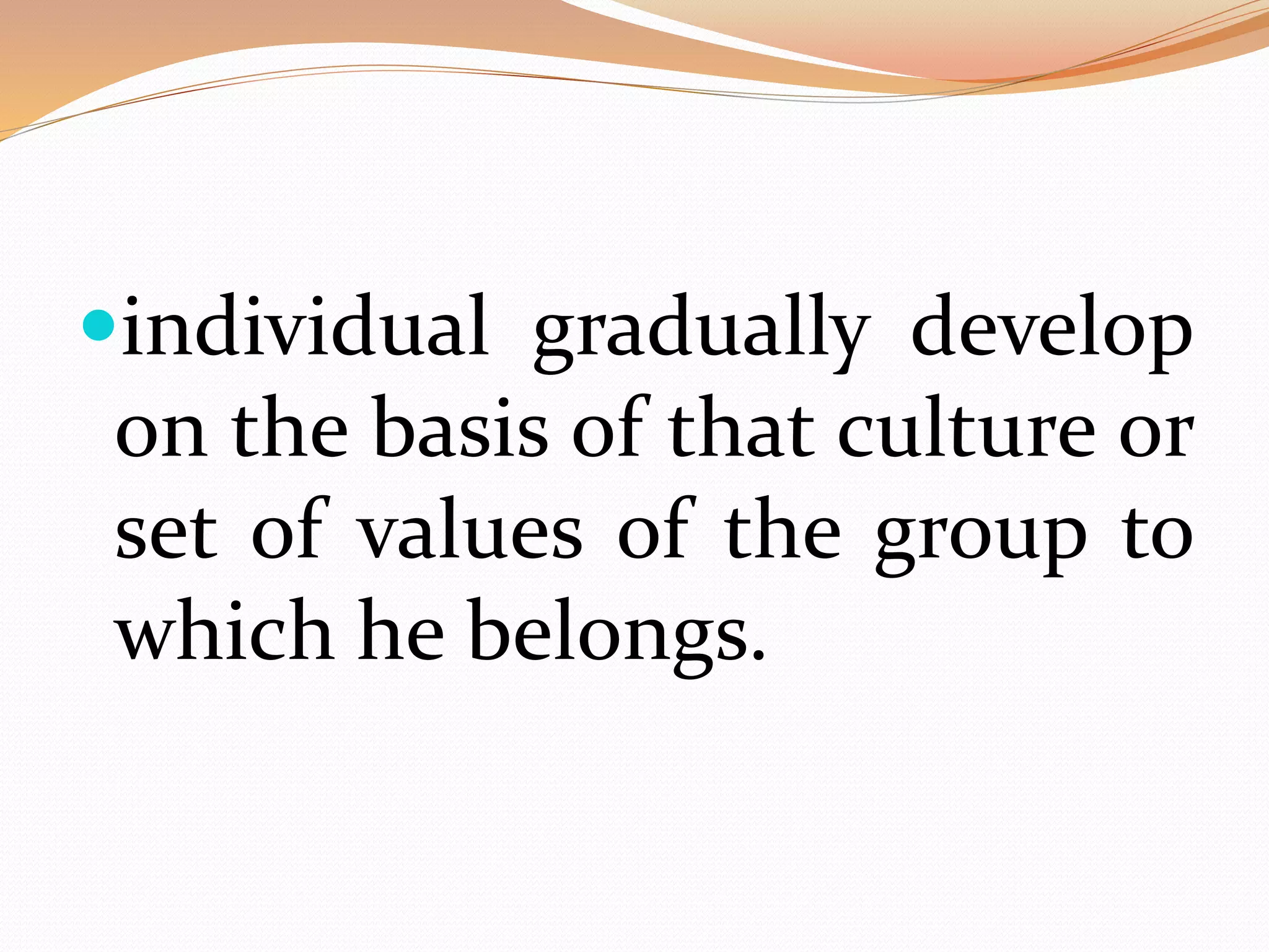individual gradually develop
on the basis of that culture or
set of values of the group to
which he belongs.
 