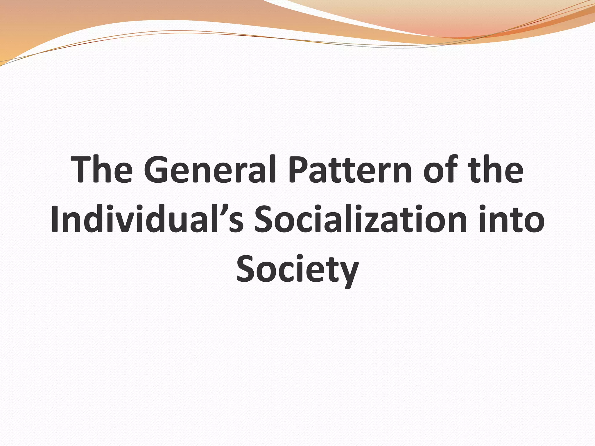 The General Pattern of the
Individual’s Socialization into
Society
 