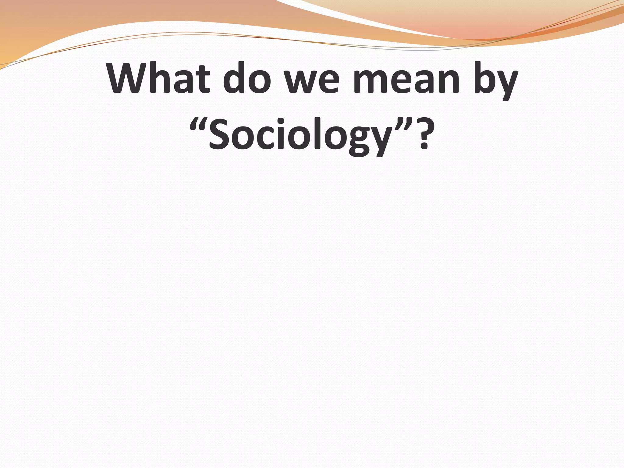 What do we mean by
“Sociology”?
 