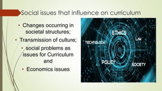 Social issues that influence on curriculum
• Changes occurring in
societal structures;
• Transmission of culture;
• social problems as
issues for Curriculum
and
• Economics issues
 