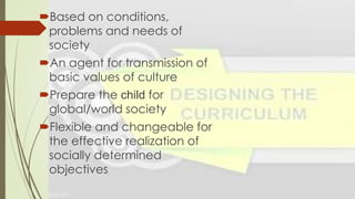 Based on conditions,
problems and needs of
society
An agent for transmission of
basic values of culture
Prepare the child for
global/world society
Flexible and changeable for
the effective realization of
socially determined
objectives
 
