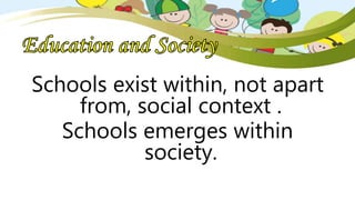 Schools exist within, not apart
from, social context .
Schools emerges within
society.
 