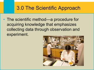 3.0 The Scientific Approach
• The scientific method—a procedure for
acquiring knowledge that emphasizes
collecting data through observation and
experiment.
 