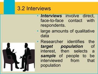 3.2 Interviews
• Interviews involve direct,
face-to-face contact with
respondents.
• large amounts of qualitative
data
• Researcher identifies the
target population of
interest, then selects a
sample of people to be
interviewed from that
population
 