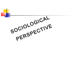 SOCIOLOGICAL
PERSPECTIVE
 