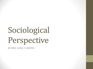 Sociological
Perspective
BY MRS. LUISA Y. SANTOS
 