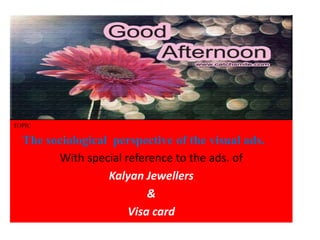 TOPIC 
The sociological perspective of the visual ads. 
With special reference to the ads. of 
Kalyan Jewellers 
& 
Visa card 
 