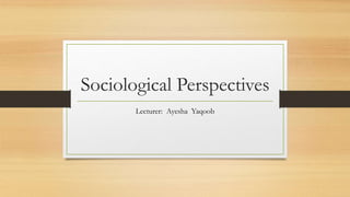 Sociological Perspectives
Lecturer: Ayesha Yaqoob
 