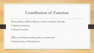 Contribution of Function
According to Robert Merton, society contribute through,
Manifest functions
Latent Functions
Does all elements make positive contribution?
Merton’s idea of Dysfunction
 