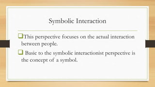 Symbolic Interaction
This perspective focuses on the actual interaction
between people.
 Basic to the symbolic interactionist perspective is
the concept of a symbol.
 