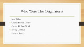 Who Were The Originators?
• Max Weber
• Charles Horton Cooley
• George Herbert Mead
• Erving Goffman
• Herbert Blumer
 