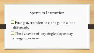 Sports as Interaction
Each player understand the game a little
differently.
The behavior of any single player may
change over time.
 