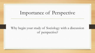 Importance of Perspective
Why begin your study of Sociology with a discussion
of perspective?
 
