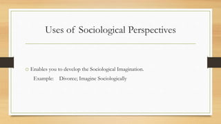 Uses of Sociological Perspectives
o Enables you to develop the Sociological Imagination.
Example: Divorce; Imagine Sociologically
 