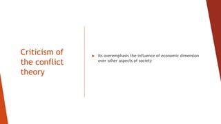 Criticism of
the conflict
theory
 Its overemphasis the influence of economic dimension
over other aspects of society
 