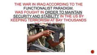 THE WAR IN IRAQ ACCORDING TO THE
FUNCTIONALIST PARADIGM,
WAS FOUGHT IN ORDER TO MAINTAIN
SECURITY AND STABILITY IN THE US BY
KEEPING TERRORISM AT BAY THOUSANDS
OF MILES AWAY.

 