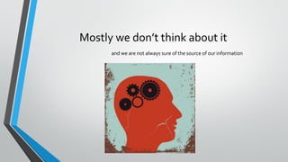 Mostly we don’t think about it
and we are not always sure of the source of our information
 
