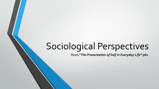 Sociological Perspectives
Read:“The Presentation of Self in Everyday Life” p61
 