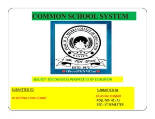 COMMON SCHOOL SYSTEM
SUBMITTED TO
Dr NEERAJ CHOUDHARY
KAUSHAL KUMAR
ROLL NO- 41 (A)
BED -1st SEMESTER
SUBJECT- SOCIOLOGICAL PERSPECTIVE OF EDUCATION
SUBMITTED BY
 