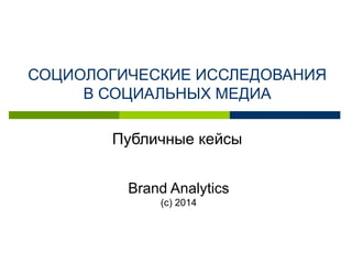 Brand Analytics
(с) 2014
СОЦИОЛОГИЧЕСКИЕ ИССЛЕДОВАНИЯ
В СОЦИАЛЬНЫХ МЕДИА
Публичные кейсы
 
