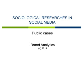 Brand Analytics
(с) 2014
SOCIOLOGICAL RESEARCHES IN
SOCIAL MEDIA
Public cases
 