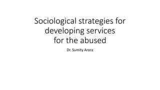 Sociological strategies for
developing services
for the abused
Dr. Sumity Arora
 