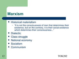 Marxism
        Historical materialism
         –   “It is not the consciousness of men that determines their
             existence, but on the contrary, it is their social existence
             which determines their consciousness...”
        Dialectic
        Class struggle
        National economy
        Socialism
        Communism


12                                                          TOK202
 