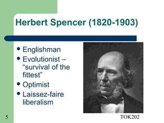 Herbert Spencer (1820-1903)

     Englishman
     Evolutionist  –
      “survival of the
      fittest”
     Optimist
     Laissez-faire
      liberalism
5                          TOK202
 