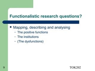 Functionalistic research questions?

     Mapping,    describing and analysing
      –   The positive functions
      –   The institutions
      –   (The dysfunctions)




9                                        TOK202
 