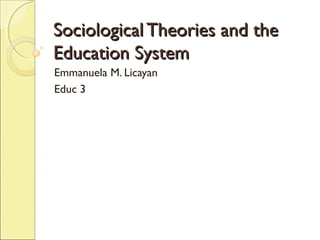 Sociological Theories and the
Education System
Emmanuela M. Licayan
Educ 3

 