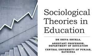 Sociological
Theories in
Education
DR SHIVA SHUKLA,
ASSISTANT PROFESSOR,
DEPARTMENT OF EDUCATION
CENTRAL UNIVERSITY OF PUNJAB,
BATHINDA
 