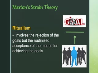 z
Merton’s Strain Theory
Ritualism
- involves the rejection of the
goals but the routinized
acceptance of the means for
achieving the goals.
 