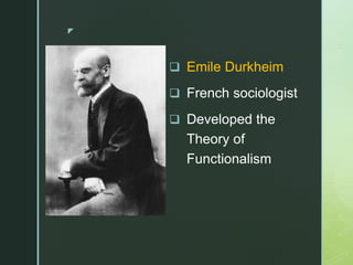 z
 Emile Durkheim
 French sociologist
 Developed the
Theory of
Functionalism
 