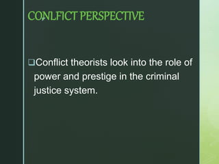 z
CONLFICT PERSPECTIVE
Conflict theorists look into the role of
power and prestige in the criminal
justice system.
 