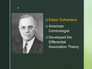 z
 Edwin Sutherland
 American
Criminologist
 Developed the
Differential
Association Theory
 
