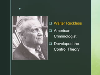 z
 Walter Reckless
 American
Criminologist
 Developed the
Control Theory
 