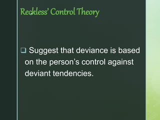 z
Reckless’ Control Theory
 Suggest that deviance is based
on the person’s control against
deviant tendencies.
 