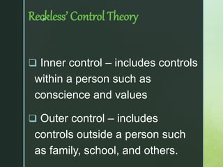 z
Reckless’ Control Theory
 Inner control – includes controls
within a person such as
conscience and values
 Outer control – includes
controls outside a person such
as family, school, and others.
 
