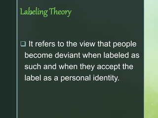 z
Labeling Theory
 It refers to the view that people
become deviant when labeled as
such and when they accept the
label as a personal identity.
 